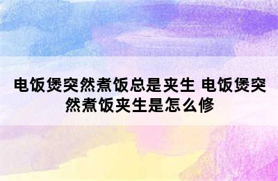 电饭煲突然煮饭总是夹生 电饭煲突然煮饭夹生是怎么修